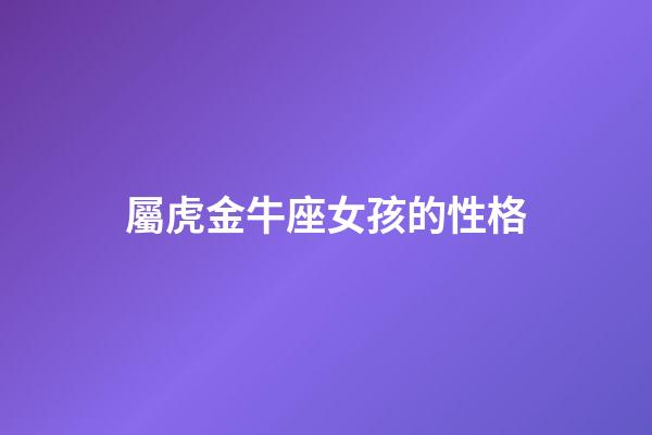 屬虎金牛座女孩的性格-第1張-星座運勢-玄機派