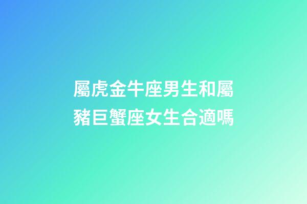 屬虎金牛座男生和屬豬巨蟹座女生合適嗎-第1張-星座運勢-玄機派