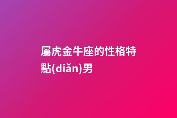 屬虎金牛座的性格特點(diǎn)男-第1張-星座運(yùn)勢-玄機(jī)派