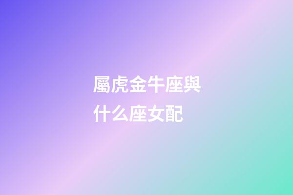 屬虎金牛座與什么座女配-第1張-星座運勢-玄機派