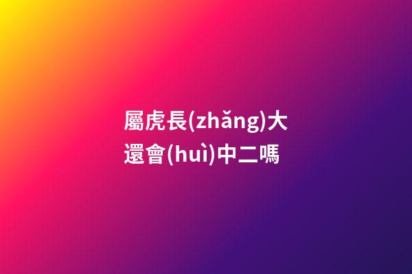 屬虎長(zhǎng)大還會(huì)中二嗎