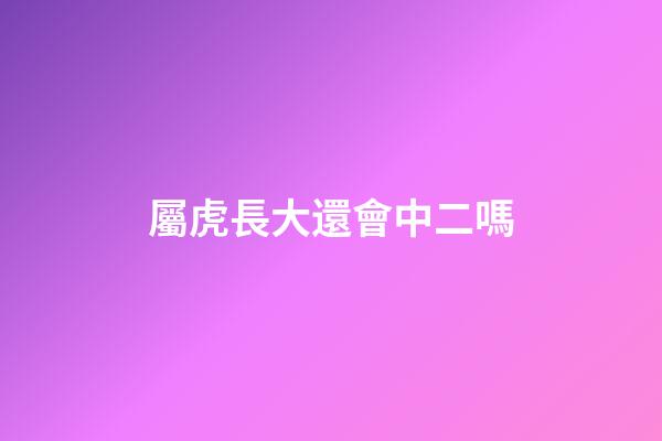 屬虎長大還會中二嗎