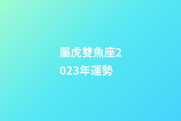 屬虎雙魚座2023年運勢