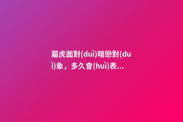屬虎面對(duì)暗戀對(duì)象，多久會(huì)表白？