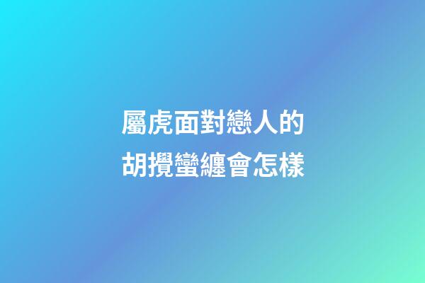 屬虎面對戀人的胡攪蠻纏會怎樣