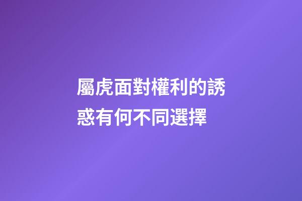 屬虎面對權利的誘惑有何不同選擇