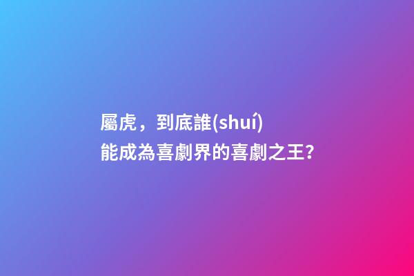 屬虎，到底誰(shuí)能成為喜劇界的喜劇之王？