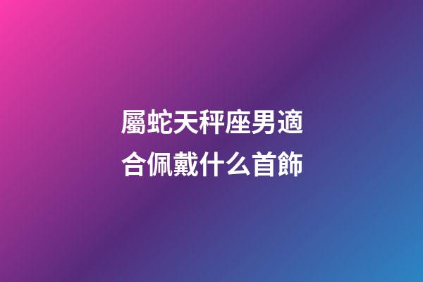 屬蛇天秤座男適合佩戴什么首飾-第1張-星座運勢-玄機派