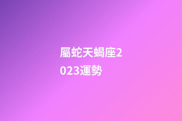 屬蛇天蝎座2023運勢-第1張-星座運勢-玄機(jī)派