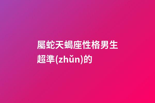 屬蛇天蝎座性格男生超準(zhǔn)的-第1張-星座運(yùn)勢-玄機(jī)派