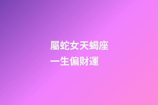 屬蛇女天蝎座一生偏財運-第1張-星座運勢-玄機派
