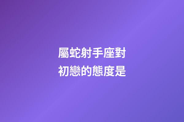 屬蛇射手座對初戀的態度是-第1張-星座運勢-玄機派