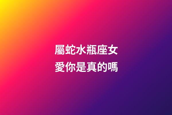 屬蛇水瓶座女愛你是真的嗎-第1張-星座運勢-玄機派