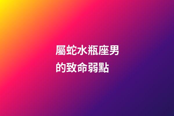 屬蛇水瓶座男的致命弱點-第1張-星座運勢-玄機派