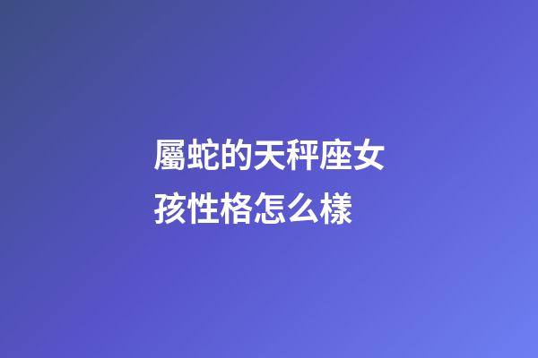 屬蛇的天秤座女孩性格怎么樣-第1張-星座運勢-玄機派
