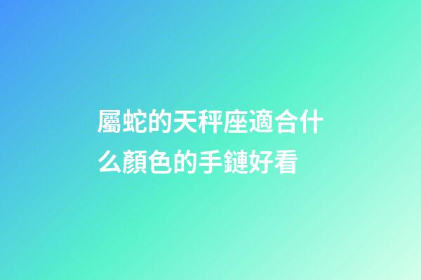 屬蛇的天秤座適合什么顏色的手鏈好看-第1張-星座運勢-玄機派