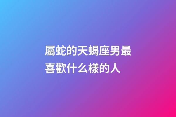 屬蛇的天蝎座男最喜歡什么樣的人