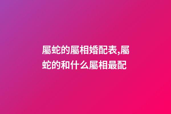 屬蛇的屬相婚配表,屬蛇的和什么屬相最配
