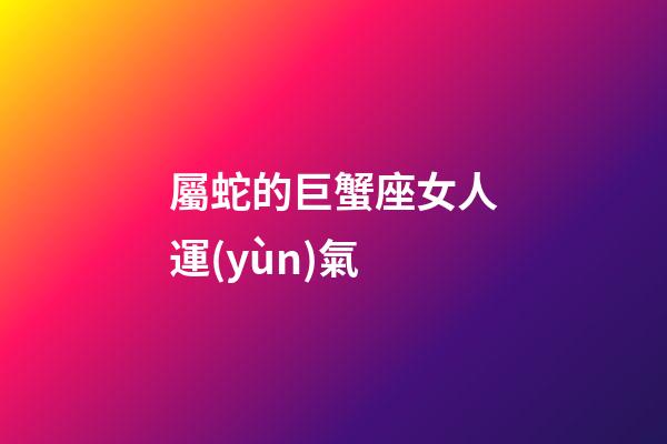 屬蛇的巨蟹座女人運(yùn)氣-第1張-星座運(yùn)勢(shì)-玄機(jī)派