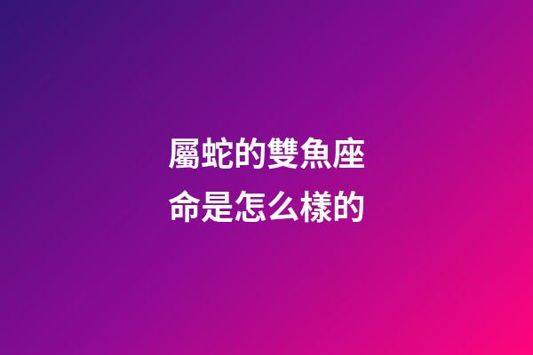 屬蛇的雙魚座命是怎么樣的