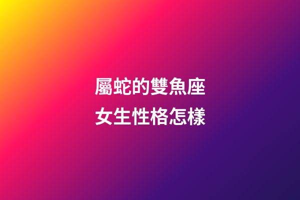 屬蛇的雙魚座女生性格怎樣-第1張-星座運勢-玄機派