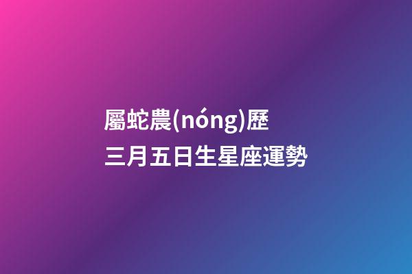 屬蛇農(nóng)歷三月五日生星座運勢-第1張-星座運勢-玄機(jī)派