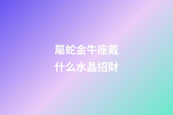屬蛇金牛座戴什么水晶招財