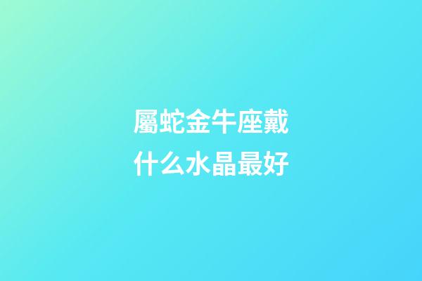 屬蛇金牛座戴什么水晶最好-第1張-星座運勢-玄機派