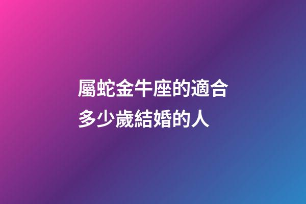 屬蛇金牛座的適合多少歲結婚的人-第1張-星座運勢-玄機派
