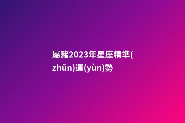 屬豬2023年星座精準(zhǔn)運(yùn)勢-第1張-星座運(yùn)勢-玄機(jī)派