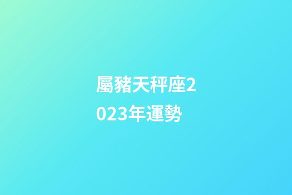 屬豬天秤座2023年運勢-第1張-星座運勢-玄機派
