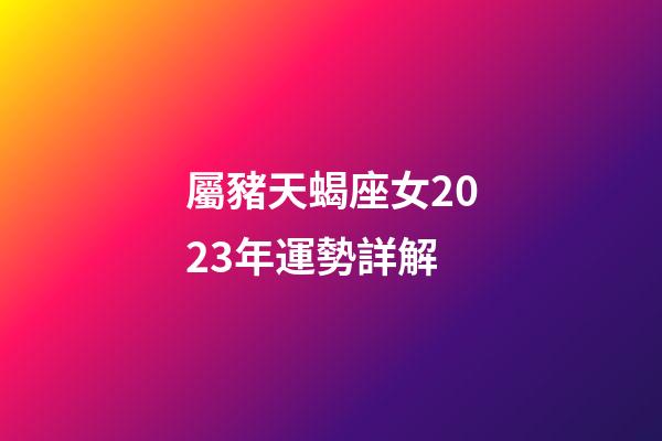 屬豬天蝎座女2023年運勢詳解-第1張-星座運勢-玄機派
