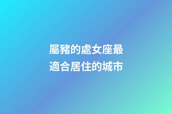 屬豬的處女座最適合居住的城市