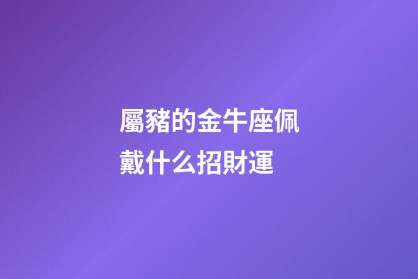 屬豬的金牛座佩戴什么招財運