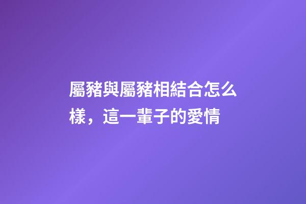 屬豬與屬豬相結合怎么樣，這一輩子的愛情-第1張-觀點-玄機派