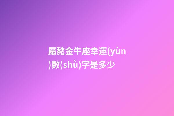 屬豬金牛座幸運(yùn)數(shù)字是多少-第1張-星座運(yùn)勢-玄機(jī)派