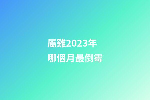 屬雞2023年哪個月最倒霉
