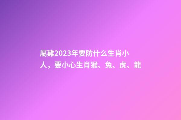 屬雞2023年要防什么生肖小人，要小心生肖猴、兔、虎、龍