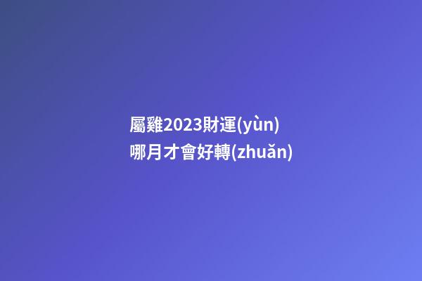 屬雞2023財運(yùn)哪月才會好轉(zhuǎn)