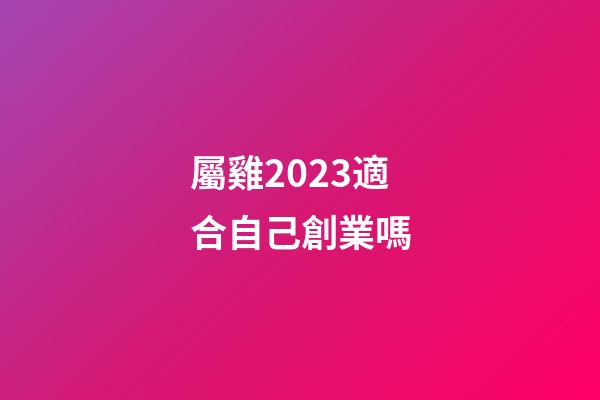 屬雞2023適合自己創業嗎