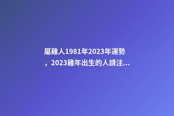 屬雞人1981年2023年運勢，2023雞年出生的人請注意!事業(yè)有機會