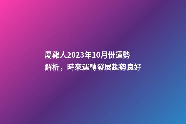 屬雞人2023年10月份運勢解析，時來運轉發展趨勢良好
