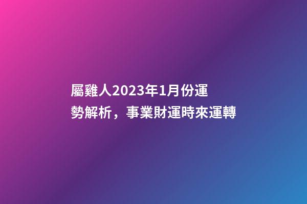 屬雞人2023年1月份運勢解析，事業財運時來運轉