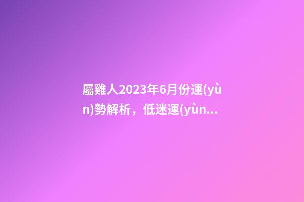 屬雞人2023年6月份運(yùn)勢解析，低迷運(yùn)勢出現(xiàn)轉(zhuǎn)機(jī)