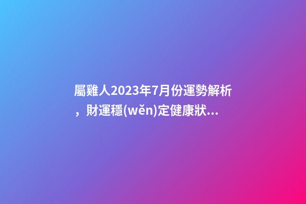 屬雞人2023年7月份運勢解析，財運穩(wěn)定健康狀況欠佳