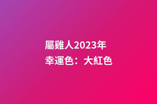 屬雞人2023年幸運色：大紅色