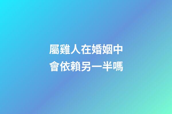 屬雞人在婚姻中會依賴另一半嗎