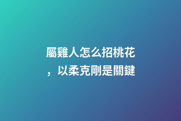 屬雞人怎么招桃花，以柔克剛是關鍵