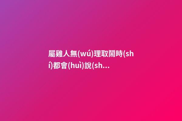 屬雞人無(wú)理取鬧時(shí)都會(huì)說(shuō)什么