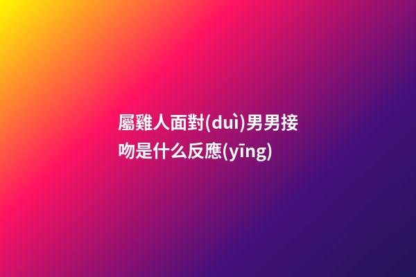 屬雞人面對(duì)男男接吻是什么反應(yīng)